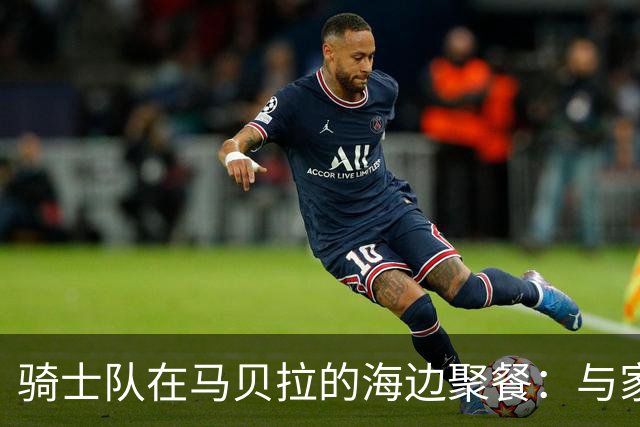 骑士队在马贝拉的海边聚餐：与家人共享的珍贵时光